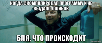 когда скомпилировал программу и не выдало ошибок бля, что происходит