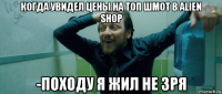 когда увидел цены на топ шмот в alien shop -походу я жил не зря