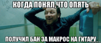 когда понял,что опять получил бан за макрос на гитару