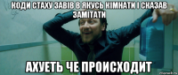 коди стаху завів в якусь кімнати і сказав замітати ахуеть че происходит