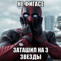 не фигасе заташил на 3 звезды