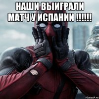 наши выиграли матч у испании !!!!!! 