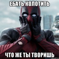 ебать колотить что же ты творишь