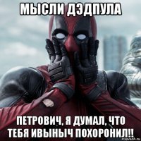 мысли дэдпула петрович, я думал, что тебя ивыныч похоронил!!