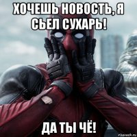 хочешь новость, я сьел сухарь! да ты чё!