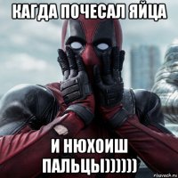 кагда почесал яйца и нюхоиш пальцы))))))