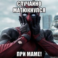 случайно матюкнулся при маме!