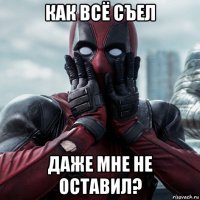 как всё съел даже мне не оставил?