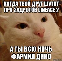 когда твой друг шутит про задротов lineage 2 а ты всю ночь фармил дино