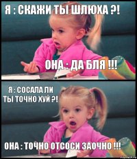 Я : скажи ты шлюха ?! Она : да бля !!! Я : сосала ли ты точно хуй ?! Она : точно отсоси заочно !!!