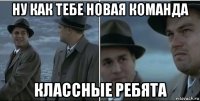 ну как тебе новая команда классные ребята