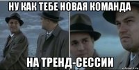 ну как тебе новая команда на тренд-сессии