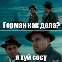 Герман как дела? я хуй сосу