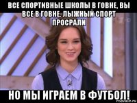 все спортивные школы в говне, вы все в говне. лыжный спорт просрали но мы играем в футбол!