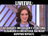 liveevil: да давайте уже сьедем с этой темы пельменей и смесителей. вы меня нарочно мучаете.