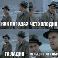 как погода? чет холодно та ладно серьезно, что ль?