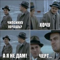 чипсинку хочешь? хочу а я не дам! черт...