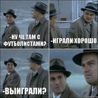 -ну чё там с футболистами? -играли хорошо -выиграли? 