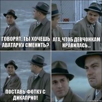 Говорят, ты хочешь аватарку сменить? Ага, чтоб девчонкам нравилась... Поставь фотку с ДиКаприо! 