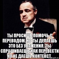 ты просишь помочь с переводом. но ты делаешь это без уважения. ты спрашиваешь как перевести но не даешь контекст.