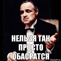 нельзя так просто обасратся