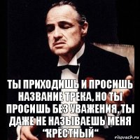 Ты приходишь и просишь название трека, но ты просишь без уважения, ты даже не называешь меня “Крёстный“