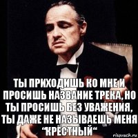 Ты приходишь ко мне и просишь название трека, но ты просишь без уважения, ты даже не называешь меня “КРЁСТНЫЙ“