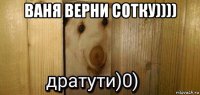 ваня верни сотку)))) 