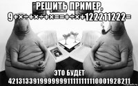 решить пример, 9+×÷+×÷+×==+÷×+122211222= это будет 421313391999999911111111110001928211