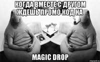 когда вместе с другом ждешь промо код на magic drop