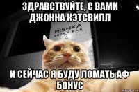 здравствуйте, с вами джонна кэтсвилл и сейчас я буду ломать аф бонус