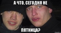 а что, сегодня не пятница?