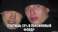  платишь 13% в пенсионный фонд?