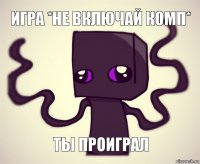 Игра *не включай комп* Ты проиграл