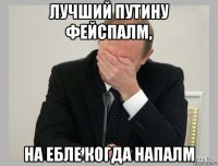 лучший путину фейспалм, на ебле когда напалм