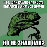 что, если казанова просто пытался вернуться домой но не знал как?