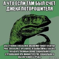 а что если там был счет джека поторошителя valstybinio socialinio draudimo fondo valdyba prie socialinės apsaugos ir darbo ministerijos. государственный фонд социального страхования при министерстве социального обеспечения и труда.