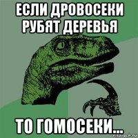 если дровосеки рубят деревья то гомосеки...