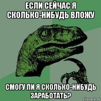 если сейчас я сколько-нибудь вложу смогу ли я сколько-нибудь заработать?