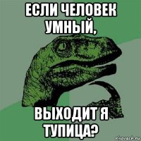 если человек умный, выходит я тупица?