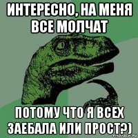 интересно, на меня все молчат потому что я всех заебала или прост?)