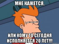 мне кажется, или кому то сегодня исполняется 20 лет!!!