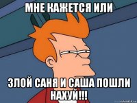 мне кажется или злой саня и саша пошли нахуй!!!