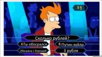 Сколько рублей? Ты обосрался Путин хуйлр Обезьяна с бородой 3 рубля