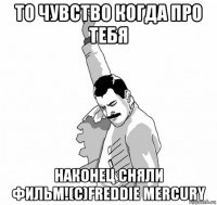 то чувство когда про тебя наконец сняли фильм!(с)freddie mercury