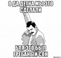 о да детка мы это сделали бля это был гребаный сон