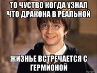 то чуство когда узнал что дракона в реальной жизнье встречается с гермионой