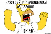 как это сделать!?!?!?!?71 аааааа!!!!! как?!?!