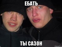 ебать ты сазон