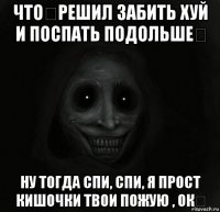 что？решил забить хуй и поспать подольше？ ну тогда спи, спи, я прост кишочки твои пожую , ок？